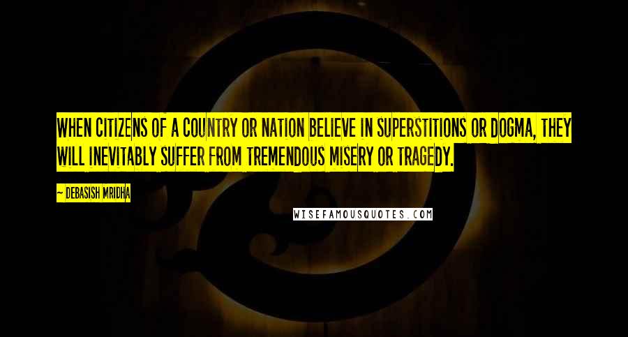 Debasish Mridha Quotes: When citizens of a country or nation believe in superstitions or dogma, they will inevitably suffer from tremendous misery or tragedy.