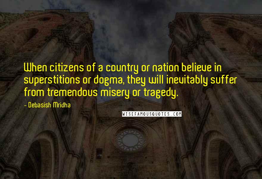 Debasish Mridha Quotes: When citizens of a country or nation believe in superstitions or dogma, they will inevitably suffer from tremendous misery or tragedy.