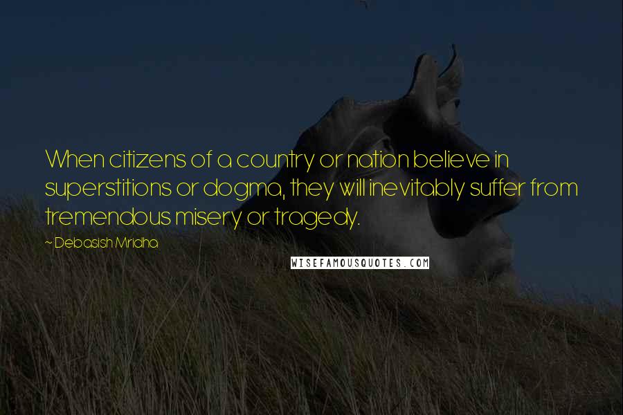 Debasish Mridha Quotes: When citizens of a country or nation believe in superstitions or dogma, they will inevitably suffer from tremendous misery or tragedy.