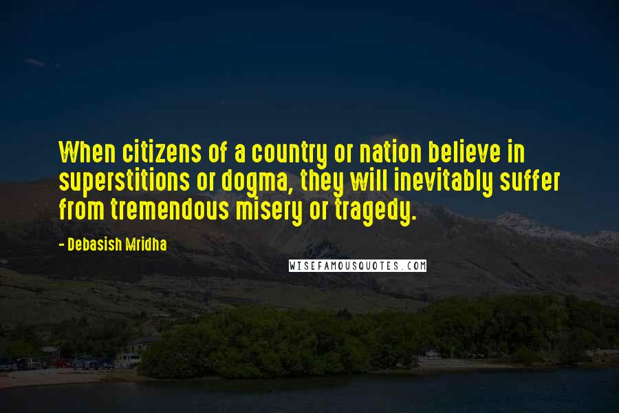 Debasish Mridha Quotes: When citizens of a country or nation believe in superstitions or dogma, they will inevitably suffer from tremendous misery or tragedy.