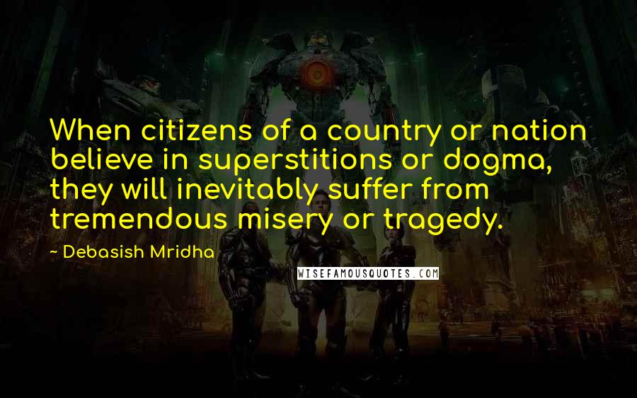 Debasish Mridha Quotes: When citizens of a country or nation believe in superstitions or dogma, they will inevitably suffer from tremendous misery or tragedy.