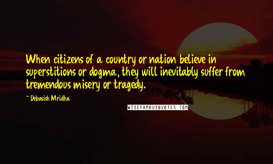 Debasish Mridha Quotes: When citizens of a country or nation believe in superstitions or dogma, they will inevitably suffer from tremendous misery or tragedy.