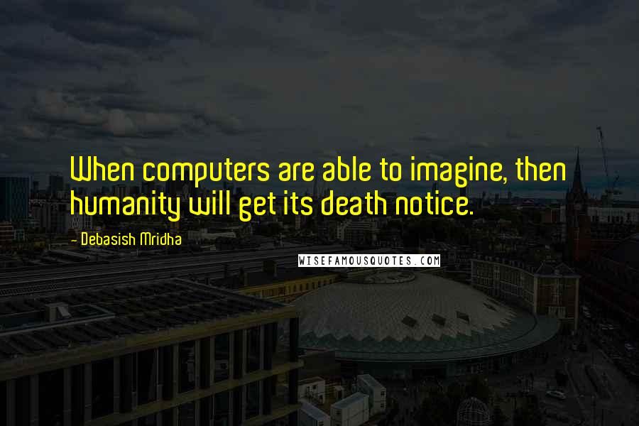 Debasish Mridha Quotes: When computers are able to imagine, then humanity will get its death notice.