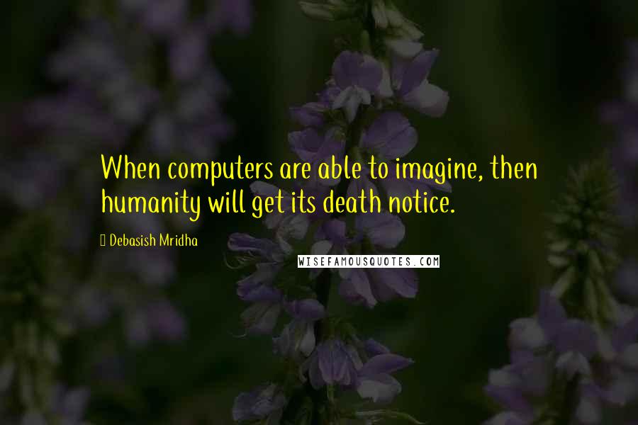 Debasish Mridha Quotes: When computers are able to imagine, then humanity will get its death notice.