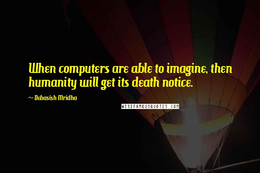 Debasish Mridha Quotes: When computers are able to imagine, then humanity will get its death notice.