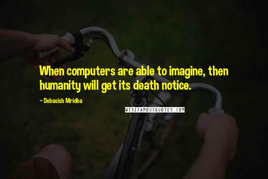 Debasish Mridha Quotes: When computers are able to imagine, then humanity will get its death notice.