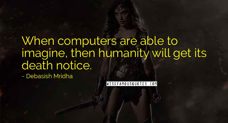 Debasish Mridha Quotes: When computers are able to imagine, then humanity will get its death notice.