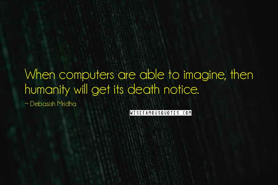 Debasish Mridha Quotes: When computers are able to imagine, then humanity will get its death notice.