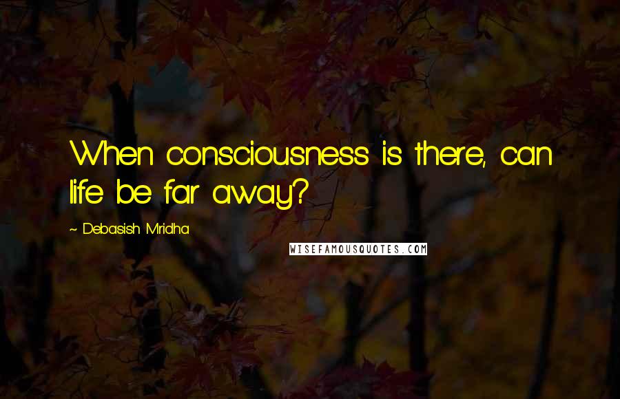 Debasish Mridha Quotes: When consciousness is there, can life be far away?