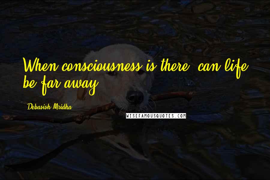 Debasish Mridha Quotes: When consciousness is there, can life be far away?