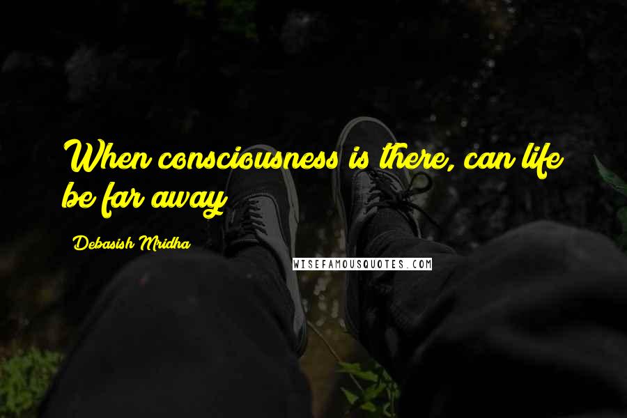 Debasish Mridha Quotes: When consciousness is there, can life be far away?