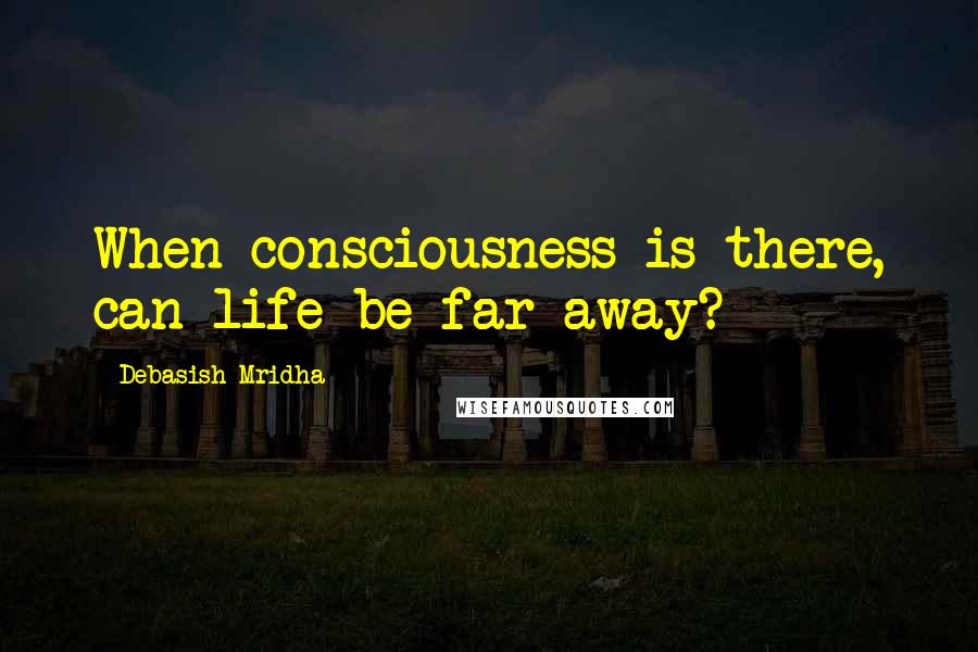 Debasish Mridha Quotes: When consciousness is there, can life be far away?