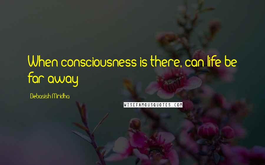 Debasish Mridha Quotes: When consciousness is there, can life be far away?