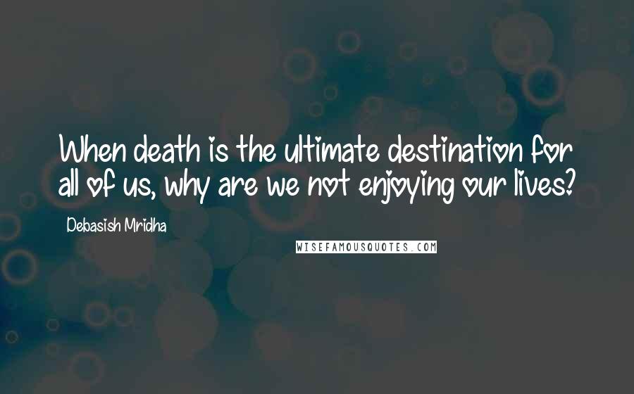 Debasish Mridha Quotes: When death is the ultimate destination for all of us, why are we not enjoying our lives?