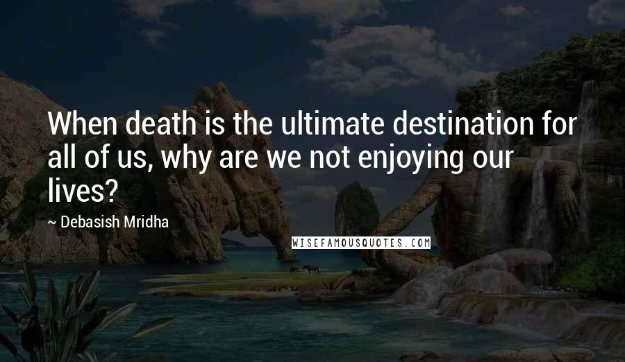 Debasish Mridha Quotes: When death is the ultimate destination for all of us, why are we not enjoying our lives?