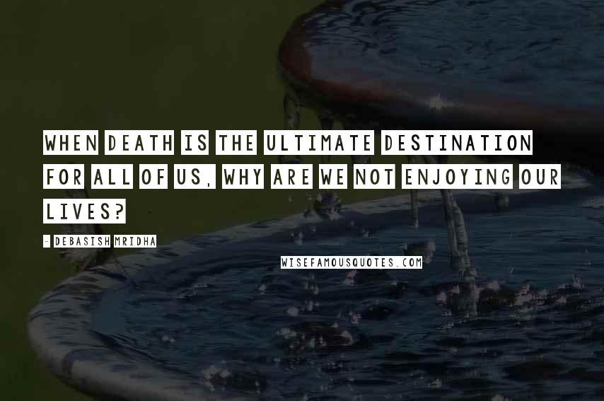 Debasish Mridha Quotes: When death is the ultimate destination for all of us, why are we not enjoying our lives?