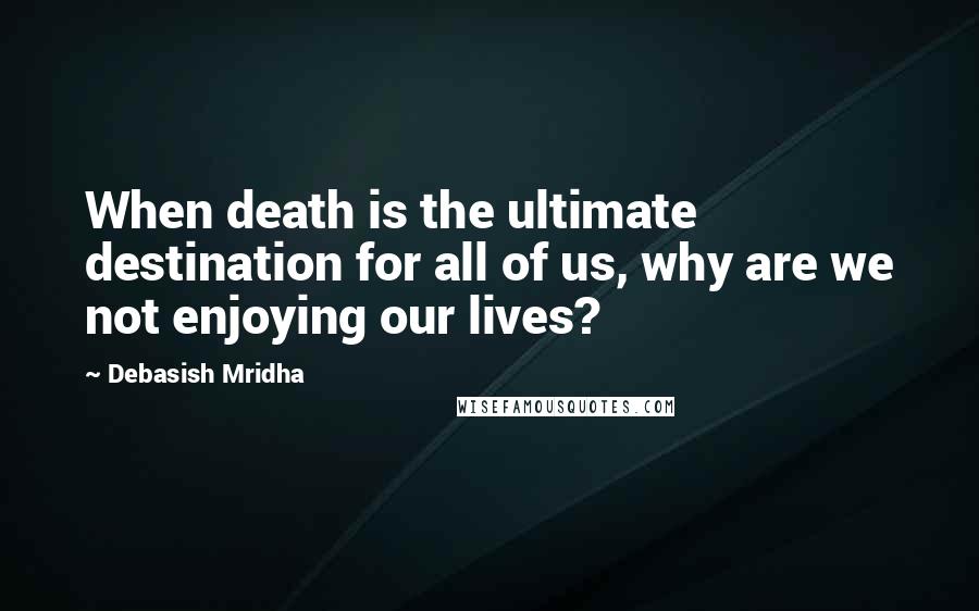 Debasish Mridha Quotes: When death is the ultimate destination for all of us, why are we not enjoying our lives?