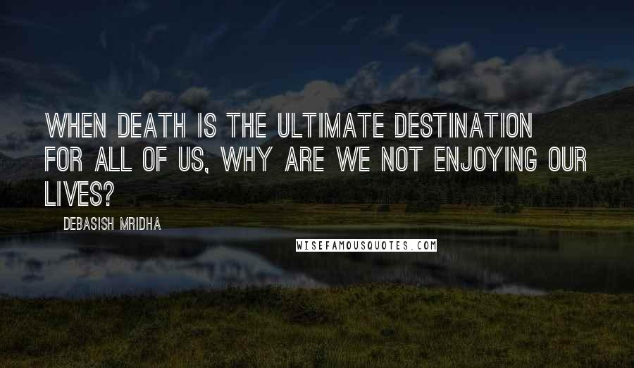 Debasish Mridha Quotes: When death is the ultimate destination for all of us, why are we not enjoying our lives?