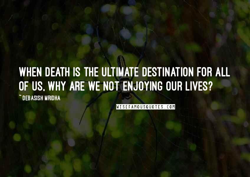 Debasish Mridha Quotes: When death is the ultimate destination for all of us, why are we not enjoying our lives?