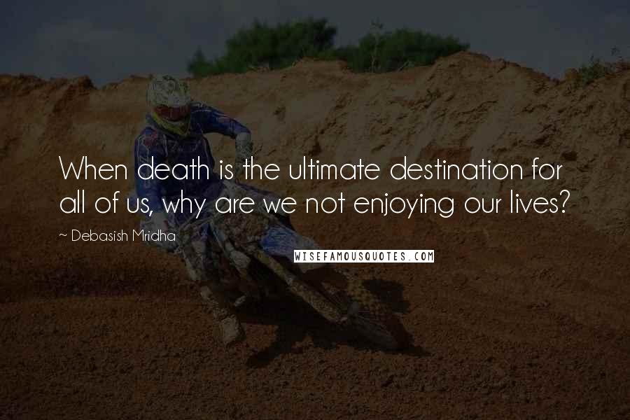 Debasish Mridha Quotes: When death is the ultimate destination for all of us, why are we not enjoying our lives?