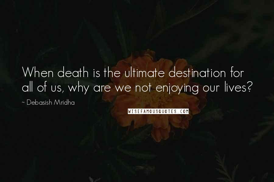 Debasish Mridha Quotes: When death is the ultimate destination for all of us, why are we not enjoying our lives?