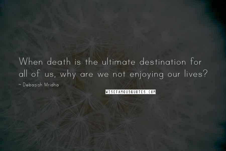 Debasish Mridha Quotes: When death is the ultimate destination for all of us, why are we not enjoying our lives?