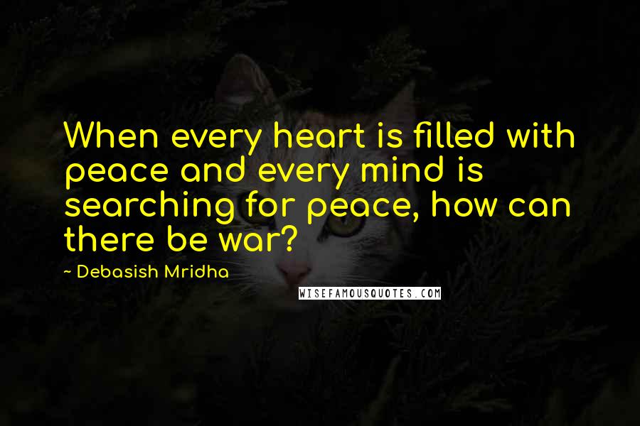 Debasish Mridha Quotes: When every heart is filled with peace and every mind is searching for peace, how can there be war?