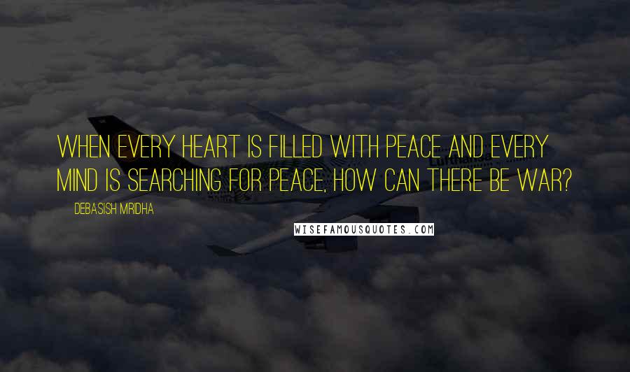 Debasish Mridha Quotes: When every heart is filled with peace and every mind is searching for peace, how can there be war?