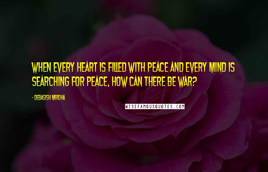 Debasish Mridha Quotes: When every heart is filled with peace and every mind is searching for peace, how can there be war?