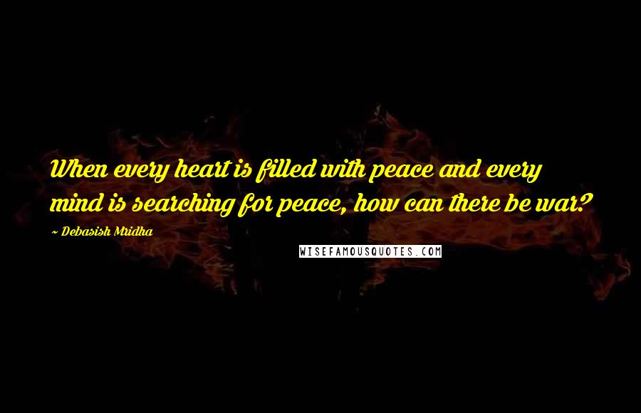 Debasish Mridha Quotes: When every heart is filled with peace and every mind is searching for peace, how can there be war?