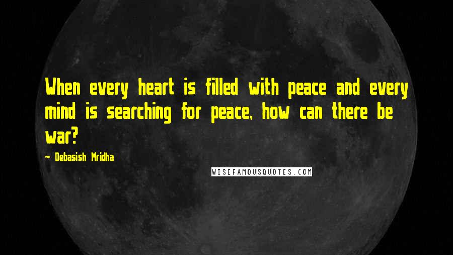 Debasish Mridha Quotes: When every heart is filled with peace and every mind is searching for peace, how can there be war?