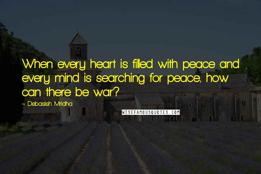Debasish Mridha Quotes: When every heart is filled with peace and every mind is searching for peace, how can there be war?