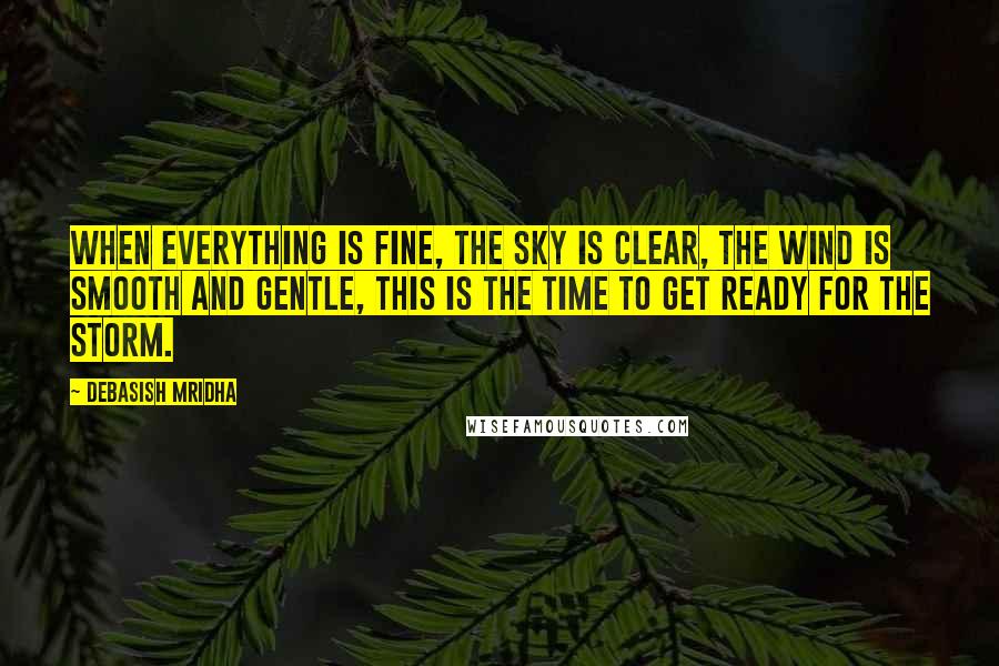 Debasish Mridha Quotes: When everything is fine, the sky is clear, the wind is smooth and gentle, this is the time to get ready for the storm.