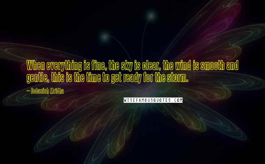 Debasish Mridha Quotes: When everything is fine, the sky is clear, the wind is smooth and gentle, this is the time to get ready for the storm.