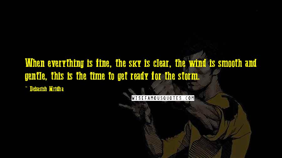 Debasish Mridha Quotes: When everything is fine, the sky is clear, the wind is smooth and gentle, this is the time to get ready for the storm.