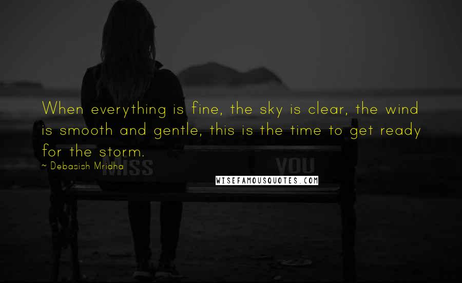 Debasish Mridha Quotes: When everything is fine, the sky is clear, the wind is smooth and gentle, this is the time to get ready for the storm.