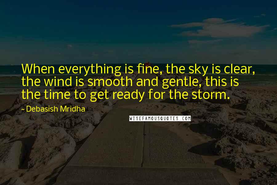 Debasish Mridha Quotes: When everything is fine, the sky is clear, the wind is smooth and gentle, this is the time to get ready for the storm.