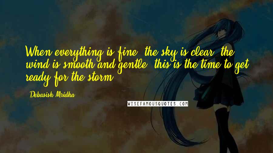 Debasish Mridha Quotes: When everything is fine, the sky is clear, the wind is smooth and gentle, this is the time to get ready for the storm.