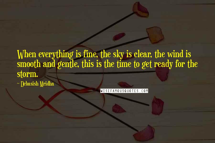 Debasish Mridha Quotes: When everything is fine, the sky is clear, the wind is smooth and gentle, this is the time to get ready for the storm.