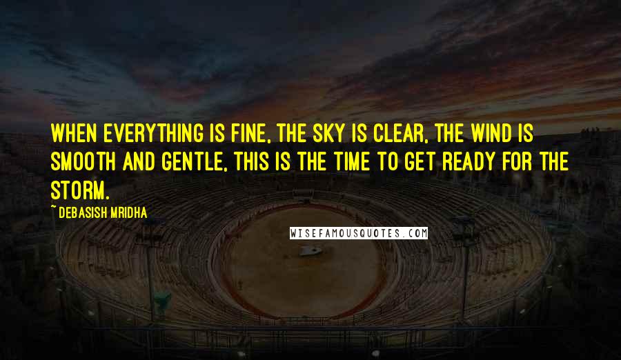 Debasish Mridha Quotes: When everything is fine, the sky is clear, the wind is smooth and gentle, this is the time to get ready for the storm.