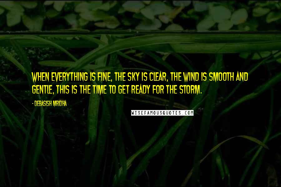 Debasish Mridha Quotes: When everything is fine, the sky is clear, the wind is smooth and gentle, this is the time to get ready for the storm.