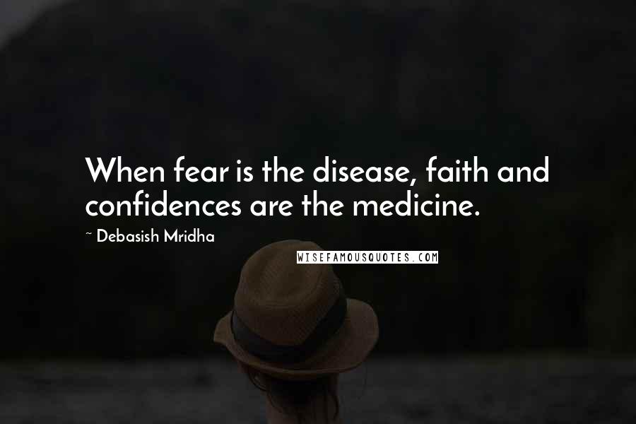 Debasish Mridha Quotes: When fear is the disease, faith and confidences are the medicine.