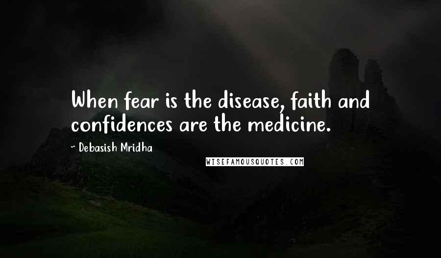 Debasish Mridha Quotes: When fear is the disease, faith and confidences are the medicine.