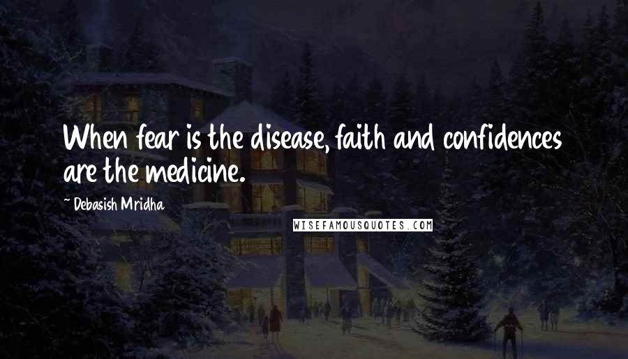Debasish Mridha Quotes: When fear is the disease, faith and confidences are the medicine.