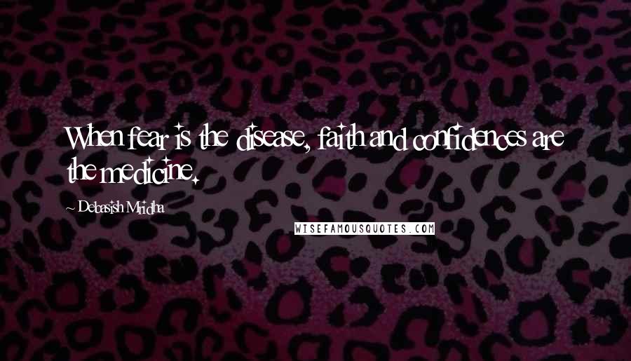 Debasish Mridha Quotes: When fear is the disease, faith and confidences are the medicine.