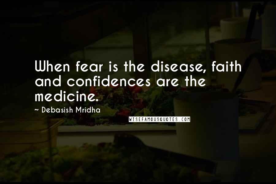 Debasish Mridha Quotes: When fear is the disease, faith and confidences are the medicine.