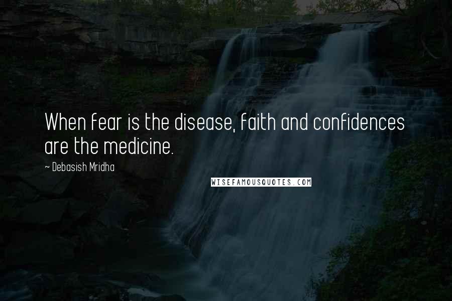 Debasish Mridha Quotes: When fear is the disease, faith and confidences are the medicine.