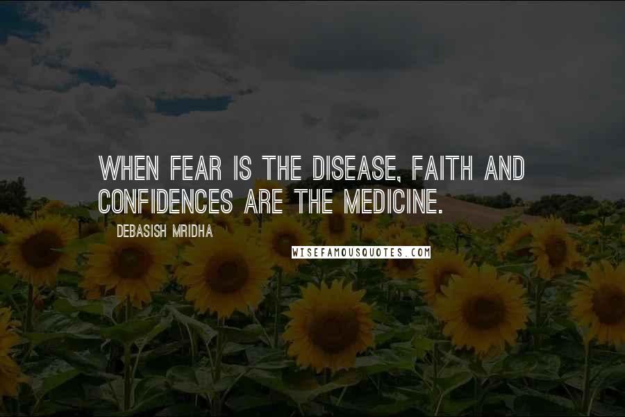 Debasish Mridha Quotes: When fear is the disease, faith and confidences are the medicine.