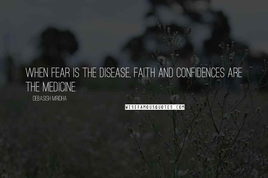 Debasish Mridha Quotes: When fear is the disease, faith and confidences are the medicine.