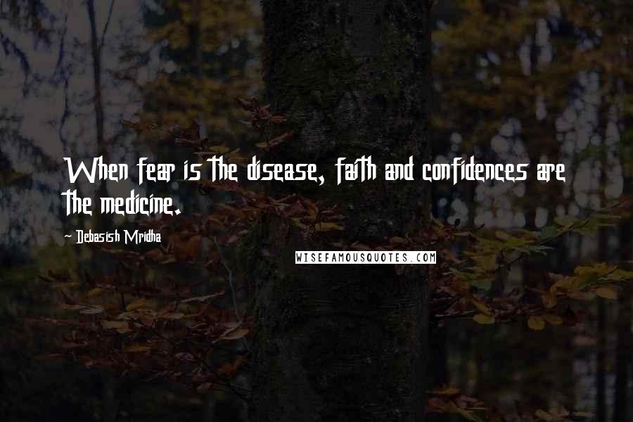 Debasish Mridha Quotes: When fear is the disease, faith and confidences are the medicine.